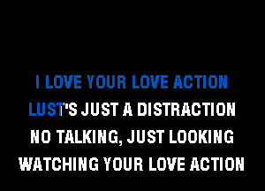 I LOVE YOUR LOVE ACTION
LU ST'S JUST A DISTRACTIOH
H0 TALKING, JUST LOOKING

WATCHING YOUR LOVE ACTION
