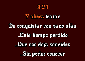 3 21
Y ahora lralar
'De conquislar con vane afa'm
..Este liempo perdido
..Que nos deia vencidos

..5in poder conocer