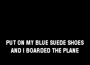 PUT ON MY BLUE SUEDE SHOES
AND I BOARDED THE PLANE
