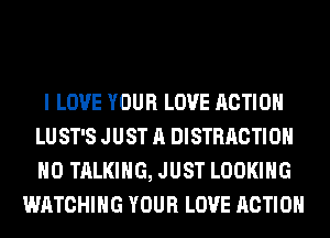 I LOVE YOUR LOVE ACTION
LU ST'S JUST A DISTRACTIOH
H0 TALKING, JUST LOOKING

WATCHING YOUR LOVE ACTION