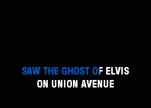 SAW THE GHOST 0F ELVIS
0 UNION AVENUE