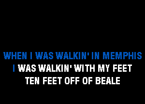 WHEN I WAS WALKIH' IN MEMPHIS
I WAS WALKIH' WITH MY FEET
TEH FEET OFF OF BEALE