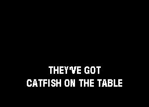 THEY'VE GOT
CATFISH ON THE TABLE