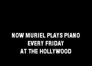 HOW MUBIEL PLAYS PIANO
EVERY FRIDAY
AT THE HOLLYWOOD