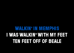 WALKIH' IN MEMPHIS
I WAS WALKIH' WITH MY FEET
TEH FEET OFF OF BEALE