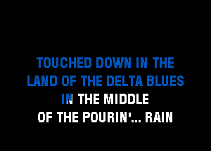 TOUOHED DOWN IN THE
LAND OF THE DELTA BLUES
IN THE MIDDLE
OF THE POURIH'... RAIN
