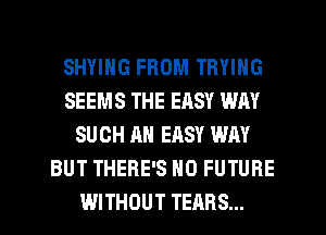 SHYIHG FROM TRYING
SEEMS THE EASY WAY
SUCH AH EASY WAY
BUT THERE'S N0 FUTURE
WITHOUT TEARS...