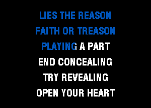 LIES THE REASON
FAITH 0R TREASDH
PLAYING A PART

END COHCEALING
TRY REVEALING
OPEH YOUR HEART