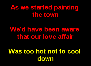As we started painting
the town

We'd have been aware
that our love affair

Was too hot not to cool
down I