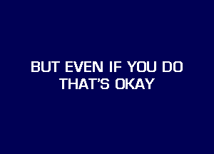 BUT EVEN IF YOU DO

THAT'S OKAY