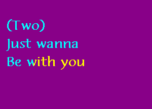 (Two)
Just wanna

Be with you