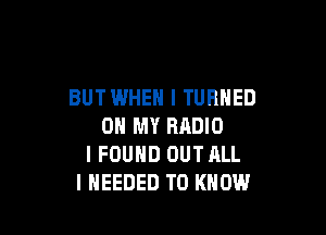 BUT WHEN I TURNED

OH MY RADIO
I FOUND OUTALL
I NEEDED TO KNOW