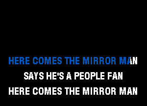 HERE COMES THE MIRROR MAN
SAYS HE'S A PEOPLE FAN
HERE COMES THE MIRROR MAN