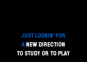 JUST LOOKIN' FOR
A NEW DIRECTION
TO STUDY OR TO PLAY