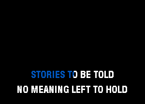 STORIES TO BE TOLD
H0 MEANING LEFT TO HOLD