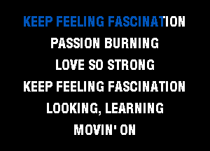 KEEP FEELING FASCIHATIOH
PASSION BURNING
LOVE 80 STRONG
KEEP FEELING FASCIHATIOH
LOOKING, LEARNING
MOVIH' 0H