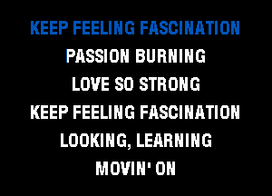 KEEP FEELING FASCIHATIOH
PASSION BURNING
LOVE 80 STRONG
KEEP FEELING FASCIHATIOH
LOOKING, LEARNING
MOVIH' 0H