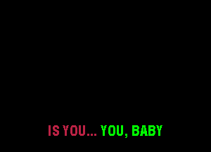 IS YOU... YOU, BABY