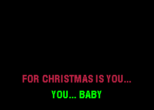 FOR CHRISTMAS IS YOU...
YOU... BABY