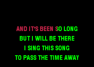 AND IT'S BEEN SO LONG
BUT I WILL BE THERE
ISIHG THIS SONG

TO PASS THE TIME AWAY l