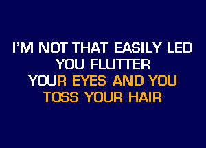 I'M NOT THAT EASILY LED
YOU FLU'ITER
YOUR EYES AND YOU
T055 YOUR HAIR