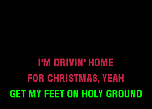 I'M DRIVIH' HOME
FOR CHRISTMAS, YEAH
GET MY FEET 0H HOLY GROUND