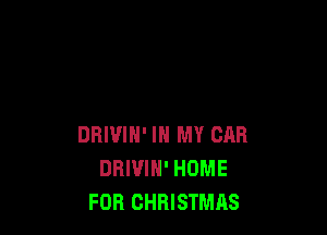 DRIVIN' IN MY CAR
DBIVIH' HOME
FOR CHRISTMAS