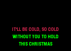 IT'LL BE COLD, SO COLD
WITHOUT YOU TO HOLD
THIS CHRISTMAS