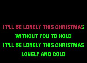 IT'LL BE LONELY THIS CHRISTMAS
WITHOUT YOU TO HOLD
IT'LL BE LONELY THIS CHRISTMAS
LONELY AND COLD