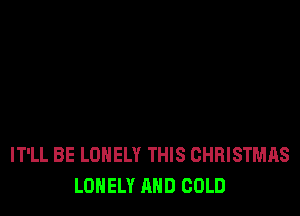 IT'LL BE LONELY THIS CHRISTMAS
LONELY AND COLD