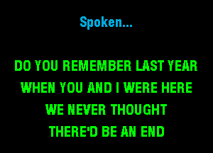 Spoken.

DO YOU REMEMBER LAST YEAR
WHEN YOU AND I WERE HERE
WE NEVER THOUGHT
THERE'D BE AN EHD