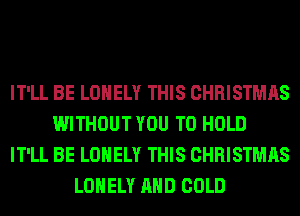 IT'LL BE LONELY THIS CHRISTMAS
WITHOUT YOU TO HOLD
IT'LL BE LONELY THIS CHRISTMAS
LONELY AND COLD