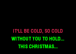 IT'LL BE COLD, SO COLD
WITHOUT YOU TO HOLD...
THIS CHRISTMAS...