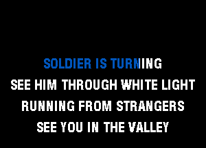 SOLDIER IS TURNING
SEE HIM THROUGH WHITE LIGHT
RUNNING FROM STRANGERS
SEE YOU IN THE VALLEY