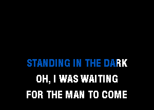 STANDING IN THE DARK
OH, I WAS WAITING
FOR THE MAN TO COME
