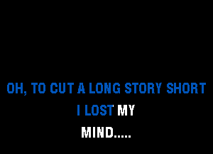 0H, TO OUT A LONG STORY SHORT
I LOST MY
MIND .....