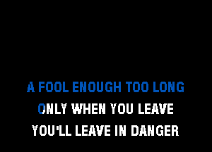 A FOOL ENOUGH T00 LONG
ONLY WHEN YOU LEAVE
YOU'LL LEAVE IH DANGER