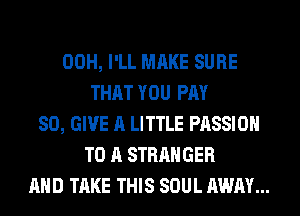 00H, I'LL MAKE SURE
THAT YOU PM
80, GIVE A LITTLE PASSION
TO A STRANGER
AND TAKE THIS SOUL AWAY...