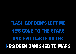FLASH GORDOH'S LEFT ME
HE'S GONE TO THE STARS
AND EVIL DARTH VADER

HE'S BEEN BAHISHED T0 MARS