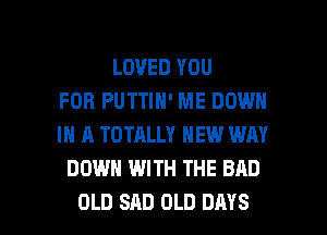 LOVED YOU
FOR PUTTIN' ME DOWN
IN A TOTALLY NEW WAY
DOWN WITH THE BAD

OLD SAD OLD DAYS l