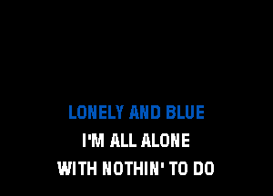 LONELY MID BLUE
I'M ALL ALONE
WITH HOTHlH' TO DO