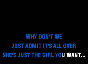 WHY DON'T WE
JUST ADMIT IT'S ALL OVER
SHE'S JUST THE GIRL YOU WANT...