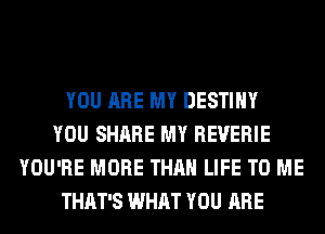 YOU ARE MY DESTINY
YOU SHARE MY REUERIE
YOU'RE MORE THAN LIFE TO ME
THAT'S WHAT YOU ARE