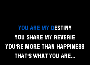 YOU ARE MY DESTINY
YOU SHARE MY REUERIE
YOU'RE MORE THAN HAPPINESS
THAT'S WHAT YOU ARE...