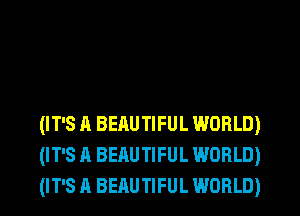 (IT'S A BEAUTIFUL WORLD)
(IT'S A BEAUTIFUL WORLD)
(IT'S A BEAUTIFUL WORLD)