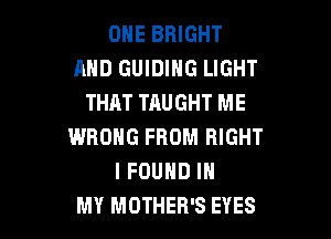 ONE BRIGHT
AND GUIDING LIGHT
THAT TAUGHT ME

WRONG FROM RIGHT
I FOUND IN
MY MOTHER'S EYES