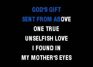 GOD'S GIFT
SENT FROM ABOVE
ONE TRUE

UHSELFISH LOVE
I FOUND IN
MY MOTHER'S EYES