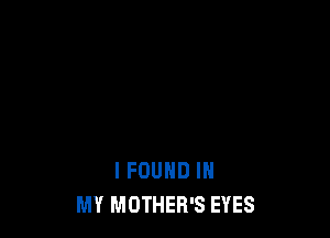 I FOUND IN
MY MOTHER'S EYES