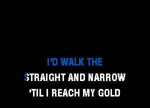I'D WALK THE
STRAIGHT AND NARROW
'TILI BEACH MY GOLD