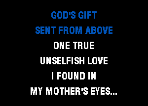 GOD'S GIFT
SENT FROM ABOVE
ONE TRUE

UNSELFISH LOVE
I FOUND IN
MY MOTHER'S EYES...